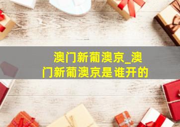 澳门新葡澳京_澳门新葡澳京是谁开的